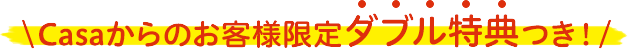 casaからのお客様限定ダブル特典つき！