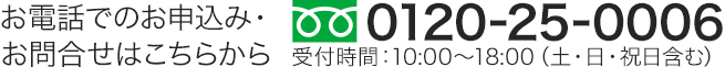 お電話でのお申込み・お問合せ TEL0120-25-0006 受付時間10:00から18:00