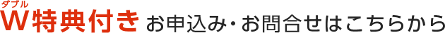 W特典付きお申込み・お問い合わせはこちらから
