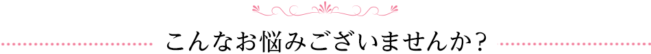 こんなお悩みございませんか？