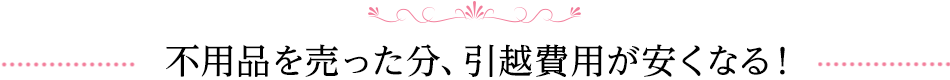不用品を売った分、引っ越し費用が安くなる！