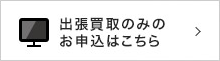 出張買取のみのお申込はこちら