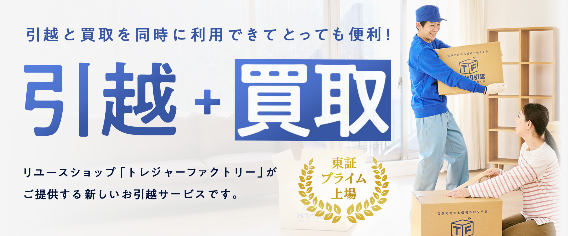 引越と買取を同時に利用できてとっても便利!引越+買取!東証プライム上場のリユースショップ「トレジャーファクトリー」がご提供する新しいお引越しサービスです。